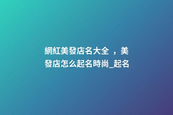 網紅美發店名大全，美發店怎么起名時尚_起名